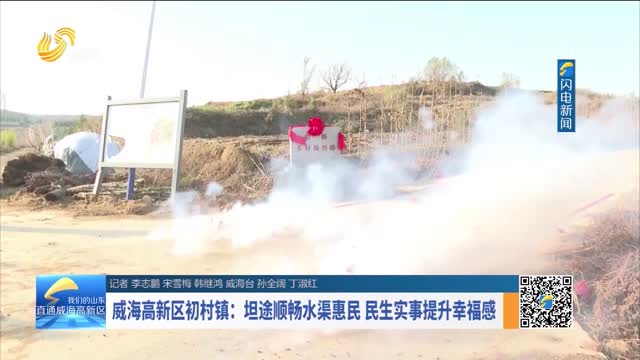 威海高新区初村镇：坦途顺畅水渠惠民 民生实事提升幸福感