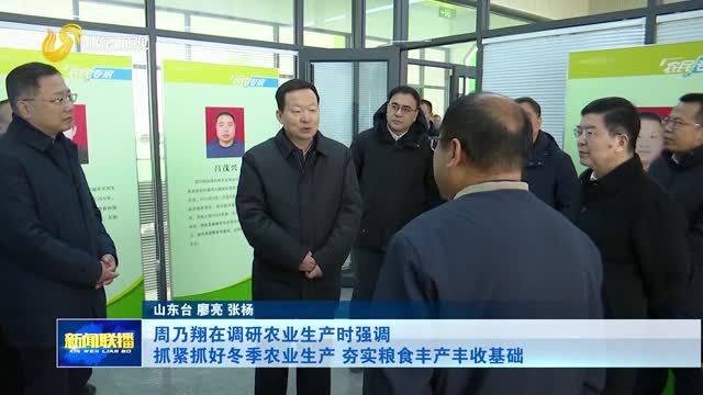 周乃翔在调研农业生产时强调 抓紧抓好冬季农业生产 夯实粮食丰产丰收基础