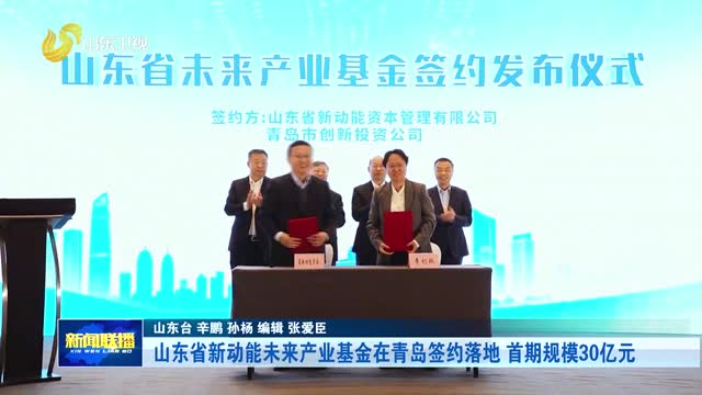 山东省新动能未来产业基金在青岛签约落地 首期规模30亿元