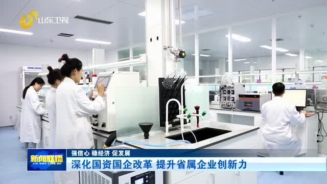 深化国资国企改革 提升省属企业创新力【强信心 稳经济 促发展】