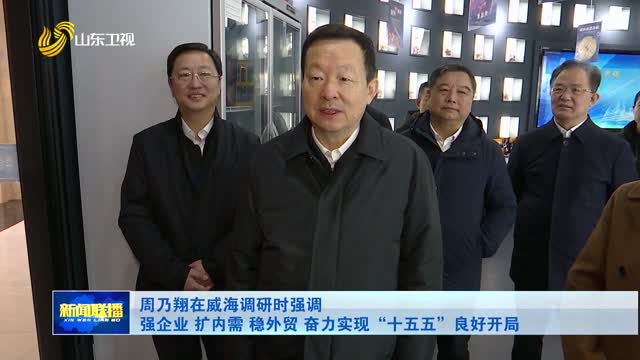 周乃翔在威海調研時強調 強企業 擴內需 穩外貿 奮力實現“十五五”良好開局