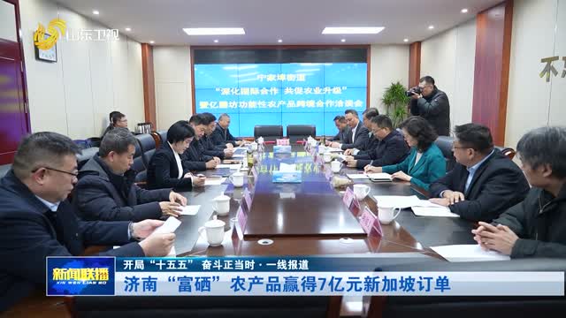 济南“富硒”农产品赢得7亿元新加坡订单【开局“十五五” 奋斗正当时·一线报道】