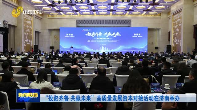 “投資齊魯 共贏未來”高質量發展資本對接活動在濟南舉辦