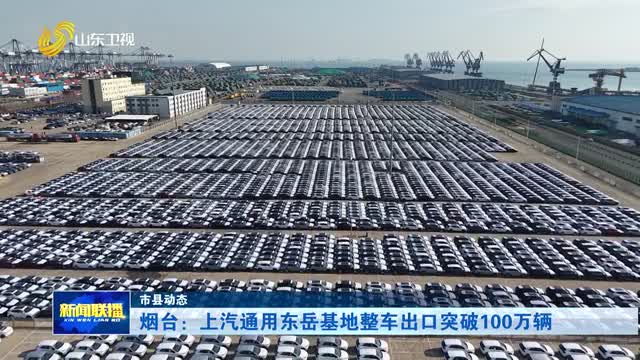 烟台：上汽通用东岳基地整车出口突破100万辆【市县动态】