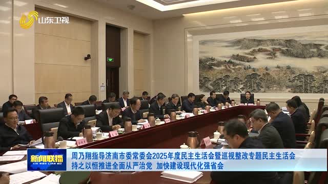 周乃翔指導濟南市委常委會2025年度民主生活會暨巡視整改專題民主生活會 持之以恒推進全麵從嚴治黨 加快建設現代化強省會