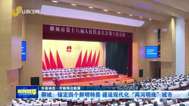 聊城：锚定四个鲜明特质 建设现代化“两河明珠”城市【市县动态·开新局出新策】