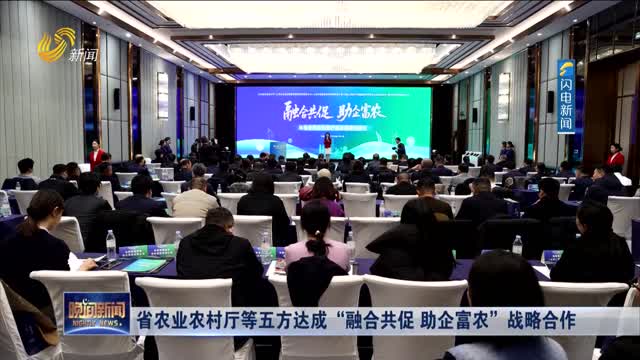 省农业农村厅等五方达成 “融合共促 助企富农”战略合作
