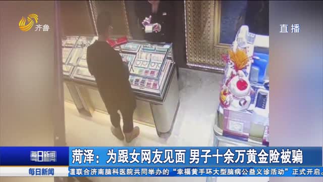菏泽：为跟女网友见面 男子十余万黄金险被骗