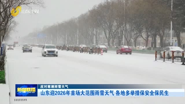 山东迎2026年首场大范围雨雪天气 各地多举措保安全保民生【应对寒潮雨雪天气】