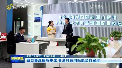 窗口集聚服务集成 青岛打造国际能源自贸港【开局“十五五” 奋斗正当时·一线报道】