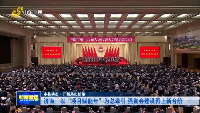 济南：以“项目赋能年”为总牵引 强省会建设再上新台阶【市县动态·开新局出新策】