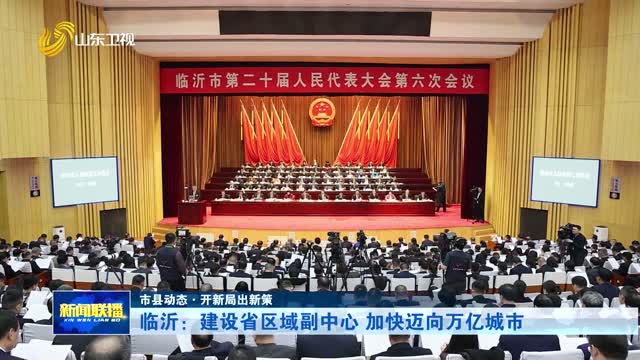 临沂：建设省区域副中心 加快迈向万亿城市【市县动态·开新局出新策】