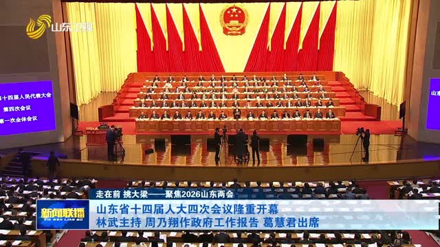 山东省十四届人大四次会议隆重开幕 林武主持 周乃翔作政府工作报告 葛慧君出席【走在前 挑大梁——聚焦2026山东两会】