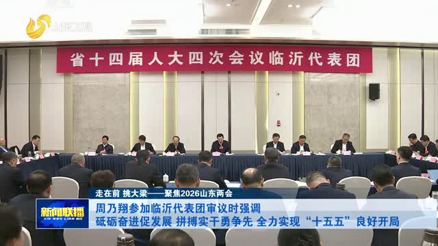 周乃翔参加临沂代表团审议时强调 砥砺奋进促发展 拼搏实干勇争先 全力实现“十五五”良好开局【走在前 挑大梁——聚焦2026山东两会】