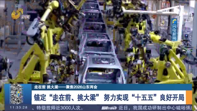 【走在前 挑大梁——聚焦2026山东两会】锚定“走在前、挑大梁” 努力实现“十五五”良好开局