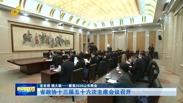 省政协十三届五十六次主席会议召开【走在前 挑大梁——聚焦2026山东两会】