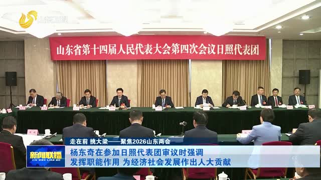 杨东奇在参加日照代表团审议时强调 发挥职能作用 为经济社会发展作出人大贡献【走在前 挑大梁——聚焦2026山东两会】