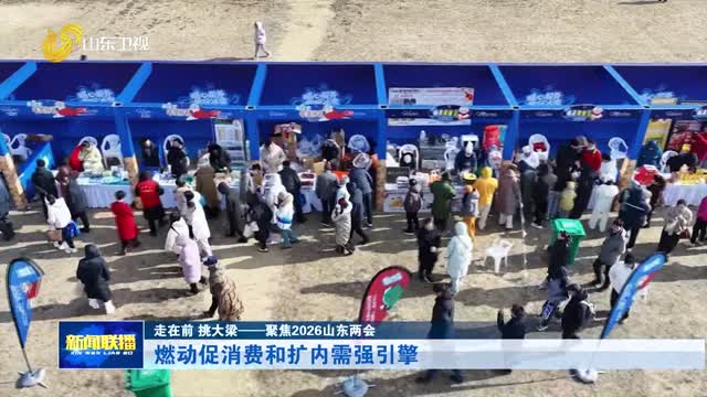 燃动促消费和扩内需强引擎【走在前 挑大梁——聚焦2026山东两会】