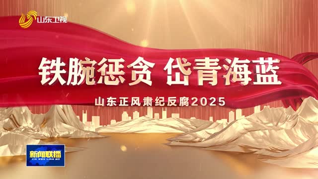 三集电视专题片《铁腕惩贪 岱青海蓝——山东正风肃纪反腐2025》明晚播出