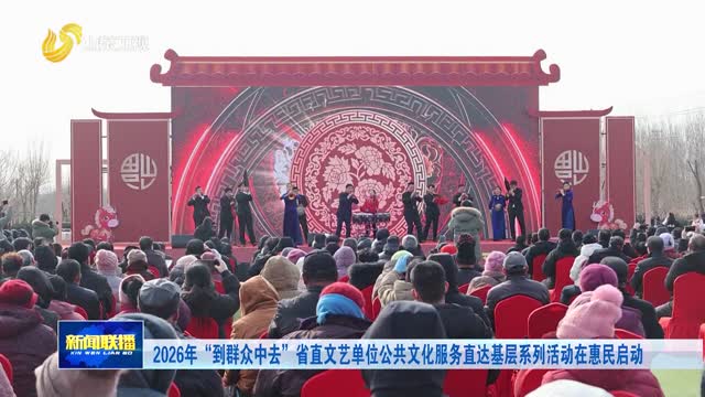 2026年“到群众中去”省直文艺单位公共文化服务直达基层系列活动在惠民启动