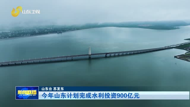 今年山东计划完成水利投资900亿元