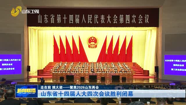 山东省十四届人大四次会议胜利闭幕【走在前 挑大梁——聚焦2026山东两会】