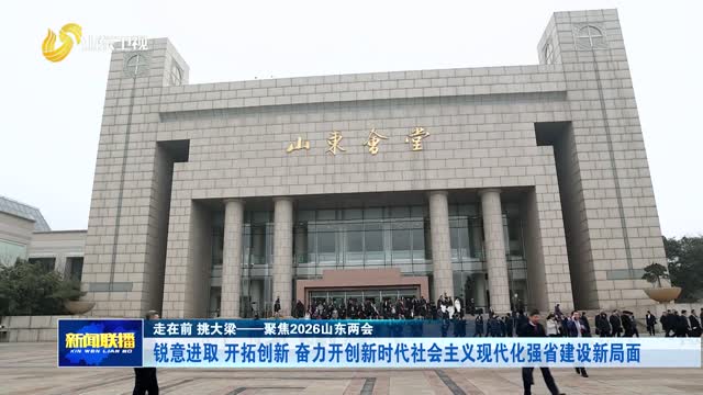 锐意进取 开拓创新 奋力开创新时代社会主义现代化强省建设新局面【走在前 挑大梁——聚焦2026山东两会】