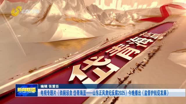 电视专题片《铁腕惩贪 岱青海蓝——山东正风肃纪反腐2025》今晚播出《监督护航促发展》