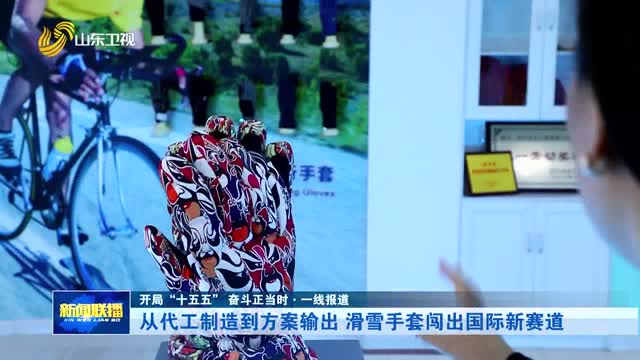 从代工制造到方案输出 滑雪手套闯出国际新赛道【开局“十五五” 奋斗正当时·一线报道】
