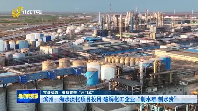 滨州：海水淡化项目投用 破解化工企业“制水难 制水贵”【市县动态·奋战首季“开门红”】