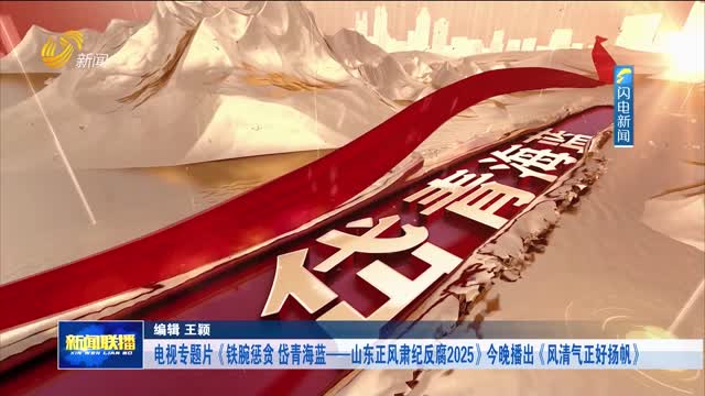 电视专题片《铁腕惩贪 岱青海蓝——山东正风肃纪反腐2025》今晚播出《风清气正好扬帆》