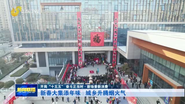 新春大集添年味 城乡升腾烟火气【开局“十五五”奋斗正当时·新场景新消费】