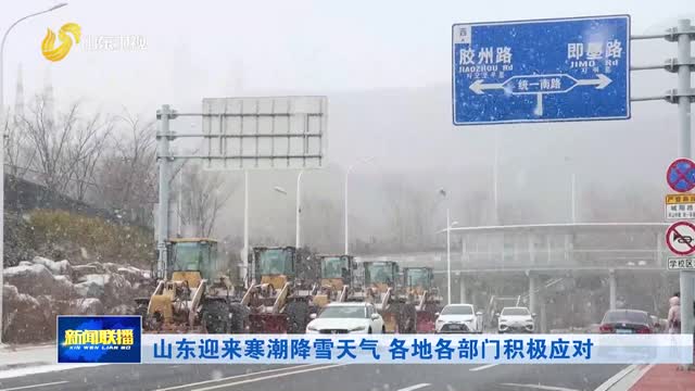 山东迎来寒潮降雪天气 各地各部门积极应对