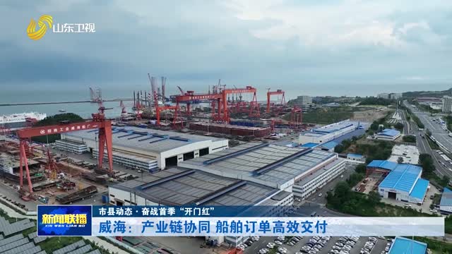 威海：产业链协同 船舶订单高效交付【市县动态·奋战首季“开门红”】