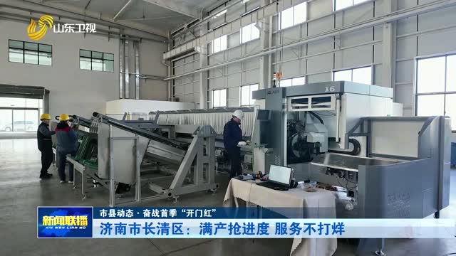 济南市长清区：满产抢进度 服务不打烊【市县动态·奋战首季“开门红”】