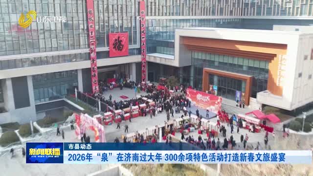 2026年“泉”在济南过大年 300余项特色活动打造新春文旅盛宴【市县动态】