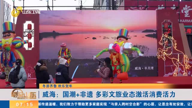 【冬游齐鲁 欢乐贺年】威海：国潮+非遗 多彩文旅业态激活消费活力
