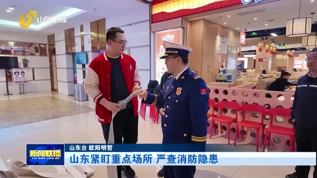 山东紧盯重点场所 严查消防隐患