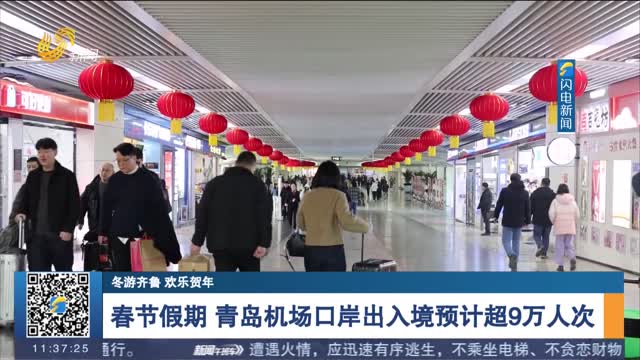 【冬游齐鲁 欢乐贺年】春节假期 青岛机场口岸出入境预计超9万人次