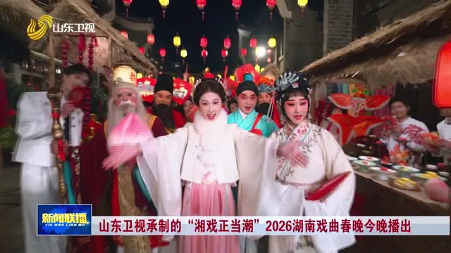 山东卫视承制的“湘戏正当潮”2026湖南戏曲春晚今晚播出