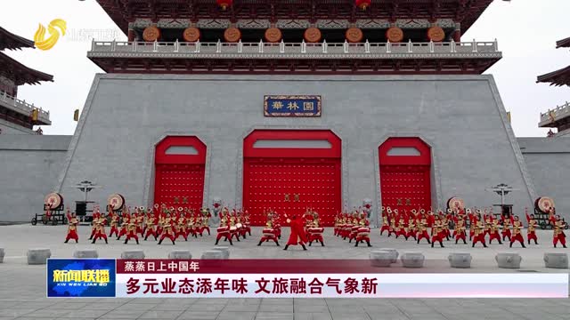 多元业态添年味 文旅融合气象新【蒸蒸日上中国年】