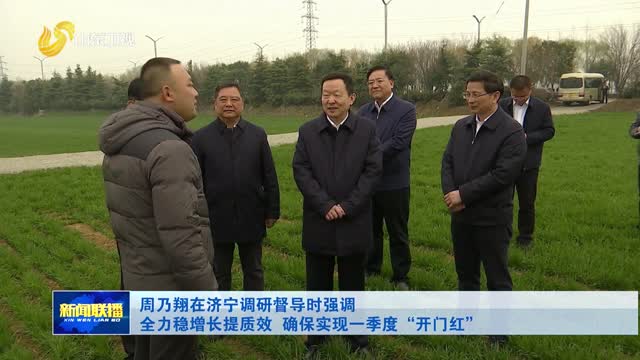 周乃翔在濟寧調研督導時強調 全力穩增長提質效 確保實現一季度“開門紅”
