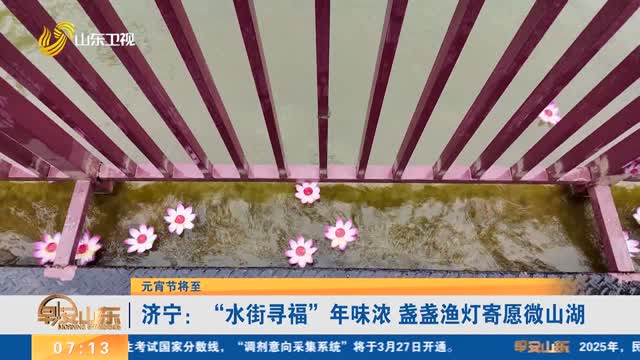 【元宵节将至】济宁：“水街寻福”年味浓 盏盏渔灯寄愿微山湖