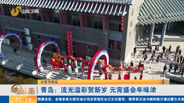 【元宵节将至】青岛：流光溢彩贺新岁 元宵盛会年味浓