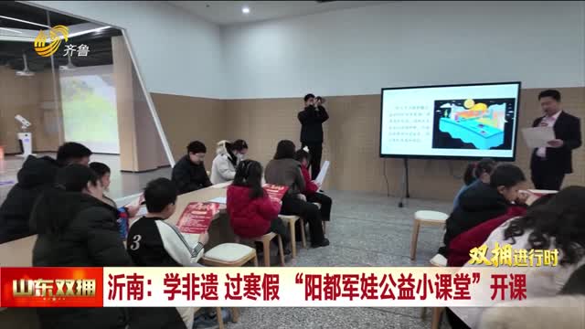 沂南：学非遗 过寒假 “阳都军娃公益小课堂”开课