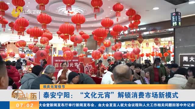 【欢庆元宵佳节】泰安宁阳：“文化元宵”解锁消费市场新模式
