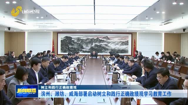 滨州、潍坊、威海部署启动树立和践行正确政绩观学习教育工作