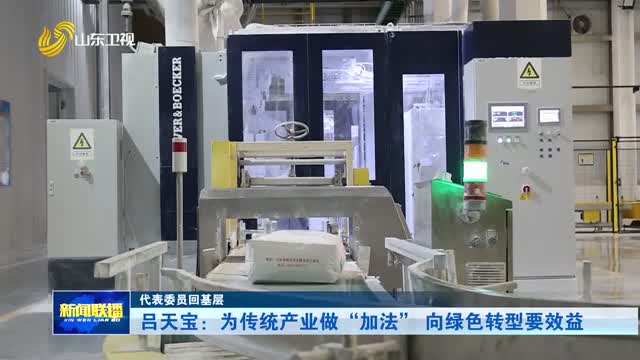 吕天宝：为传统产业做“加法” 向绿色转型要效益【代表委员回基层】