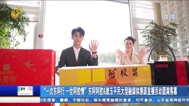 “一次东阿行 一世阿胶情”东阿阿胶&漱玉平民大型融媒体溯源直播活动圆满落幕