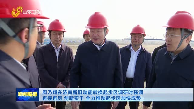 周乃翔在济南新旧动能转换起步区调研时强调 再接再厉 创新实干 全力推动起步区加快成势